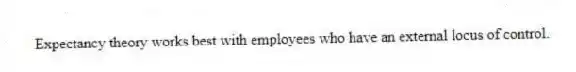 Expectancy theory works best with employees who have an external locus of control.