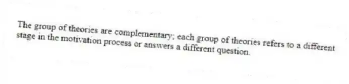 The group of theories are complementary; each group of theories refers to a different stage in the motivation process or answers a different question.