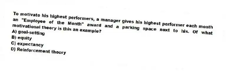 To motivate his highest performers, a manager gives his highest performer each month an "Employee of the Month" award and a parking space next to his. Of what motivational theory is this an example?
A) goal-setting
B) equity
C) expectancy
D) Reinforcement theory