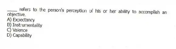 ____ refers to the person's perception of his or her ability to accomplish an objective.
A) Expectancy
B) Instrumentality
C) Valence
D) Capability