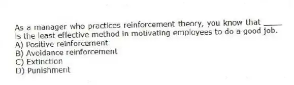 As a manager who practices reinforcement theory, you know that ____ is the least effective method in motivating employees to do a good job.
A) Positive reinforcement
B) Avoidance reinforcement
C) Extinction
D) Punishment