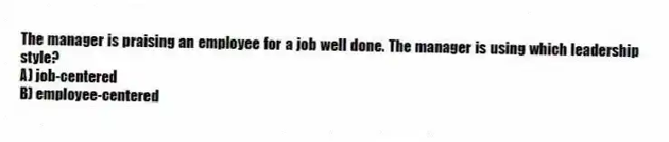 The manager is praising an employee for a job well done. The manager is using which leadership style?
A) job-centered
B) employee-centered
