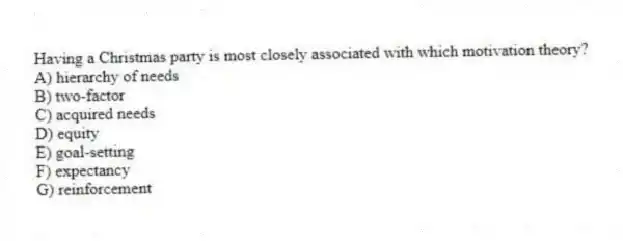 Having a Christmas party is most closely associated with which motivation theory?
A) hierarchy of needs
B) two-factor
C) acquired needs
D) equity
E) goal-setting
F) expectancy
G) reinforcement