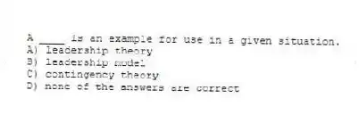 A ____ is an example for use in a given situation.
A) leadership theory
B) leadership model
C) contingency theory
D) none of the answers are correct