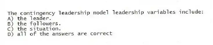 The contingency leadership model leadership variables include:
A) the leader.
B) the followers.
C) the situation.
D) all of the answers are correct