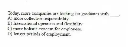 Today, more companies are looking for graduates with ____.
A) more collective responsibility.
B) International openness and flexibility
C) more holistic concern for employees.
D) longer periods of employment.