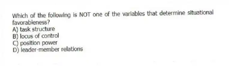 Which of the following is NOT one of the variables that determine situational favorableness?
A) task structure
B) locus of control
C) position power
D) leader-member relations