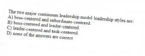The two major continuum leadership model leadership styles are:
A) boss-centered and subordinate-centered.
B) boss-centered and leader-centered.
C) leader-centered and task-centered.
D) none of the answers are correct