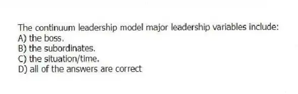 The continuum leadership model major leadership variables include:
A) the boss.
B) the subordinates.
C) the situation/time.
D) all of the answers are correct