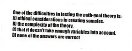 One of the difficulties in testing the path-goal theory is:
A) ethical considerations in creating samples.
B) the complexity of the theory.
C) that it doesn't take enough variables into account.
D) none of the answers are correct