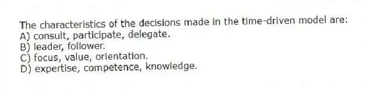 The characteristics of the decisions made in the time-driven model are:
A) consult, participate, delegate.
B) leader, follower.
C) focus, value, orientation.
D) expertise, competence, knowledge.