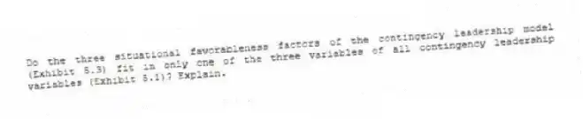 Do the three situational favorableness factors of the contingency leadership model (Exhibit 5.3) fit in only one of the three variables of all contingency leadership variables (Exhibit 5.1)? Explain.