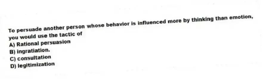To persuade another person whose behavior is influenced more by thinking than emotion, you would use the tactic of
A) Rational persuasion
B) ingratiation.
C) consultation
D) legitimization