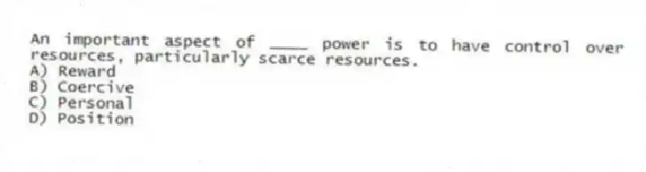 An important aspect of ____ power is to have control over resources, particularly scarce resources.
A) Reward
B) Coercive
C) Personal
D) Position