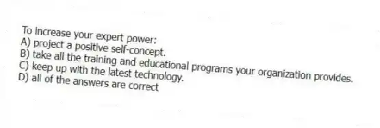 To increase your expert power:
A) project a positive self-concept.
B) take all the training and educational programs your organization provides.
C) keep up with the latest technology.
D) all of the answers are correct