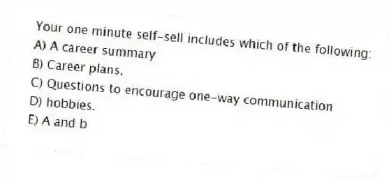 Your one minute self-sell includes which of the following:
A) A career summary
B) Career plans.
C) Questions to encourage one-way communication
D) hobbies.
E) A and b
