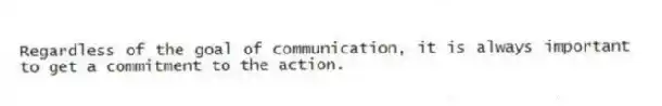 Regardless of the goal of communication, it is always important to get a commitment to the action.