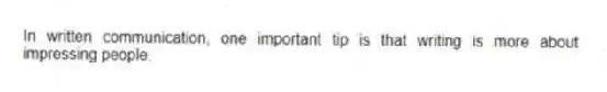 In written communication, one important tip is that writing is more about impressing people.