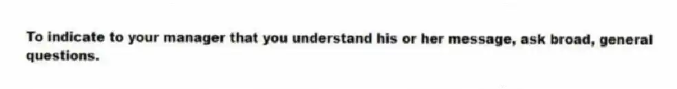 To indicate to your manager that you understand his or her message, ask broad, general questions.