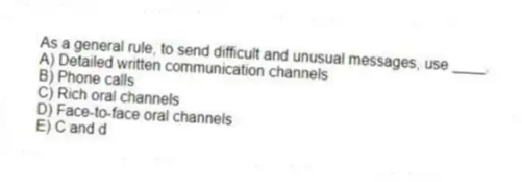 As a general rule, to send difficult and unusual messages, use ____.
A) Detailed written communication channels
B) Phone calls
C) Rich oral channels
D) Face-to-face oral channels
E) C and d