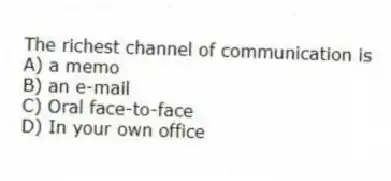 The richest channel of communication is
A) a memo
B) an e-mail
C) Oral face-to-face
D) In your own office