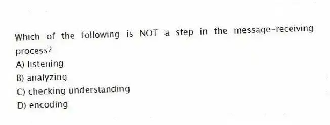 Which of the following is NOT a step in the message-receiving process?
A) listening
B) analyzing
C) checking understanding
D) encoding