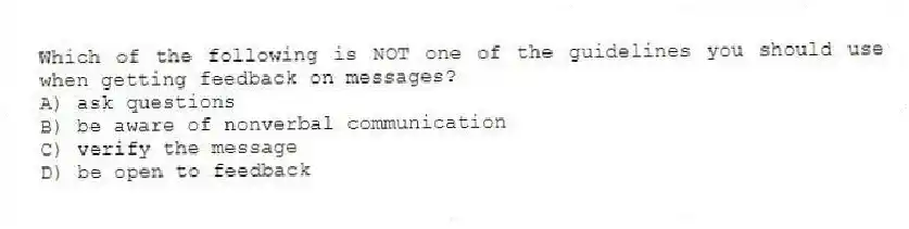 Which of the following is NOT one of the guidelines you should use when getting feedback on messages?
A) ask questions
B) be aware of nonverbal communication
C) verify the message
D) be open to feedback