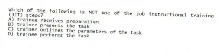 Which of the following is NOT one of the job instructional training (JIT) steps?
A) trainee receives preparation
B) trainer presents the task
C) trainer outlines the parameters of the task
D) trainee performs the task