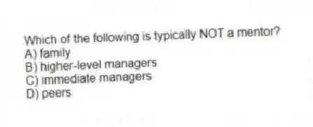Which of the following is typically NOT a mentor?
A) family
B) higher-level managers
C) immediate managers
D) peers