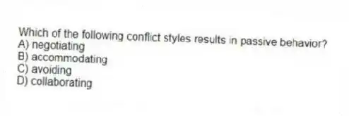 Which of the following conflict styles results in passive behavior?
A) negotiating
B) accommodating
C) avoiding
D) collaborating