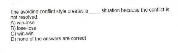 The avoiding conflict style creates a ____ situation because the conflict is not resolved.
A) win-lose
B) lose-lose
C) win-win
D) none of the answers are correct