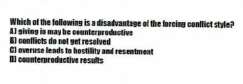 Which of the following is a disadvantage of the forcing conflict style?
A) giving in may be counterproductive
B) conflicts do not get resolved
C) overuse leads to hostility and resentment
D) counterproductive results