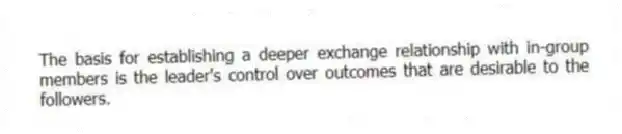 The basis for establishing a deeper exchange relationship with in-group members is the leader's control over outcomes that are desirable to the followers.