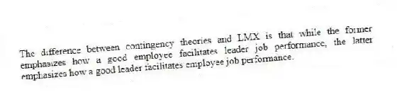 The difference between contingency theories and LMX is that while the former emphasizes how a good employee facilitates leader job performance, the latter emphasizes how a good leader facilitates employee job performance.