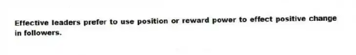 Effective leaders prefer to use position or reward power to effect positive change in followers.