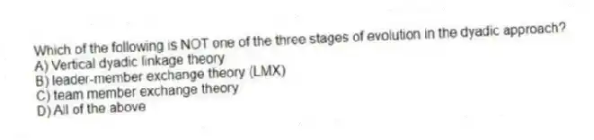 Which of the following is NOT one of the three stages of evolution in the dyadic approach?
A) Vertical dyadic linkage theory
B) leader-member exchange theory (LMX)
C) team member exchange theory
D) All of the above