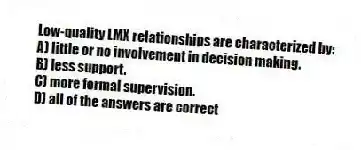 Low-quality LMX relationships are characterized by:
A) little or no involvement in decision making.
B) less support.
C) more formal supervision.
D) all of the answers are correct