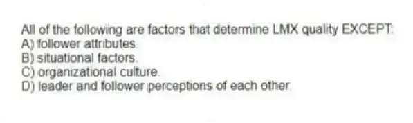 All of the following are factors that determine LMX quality EXCEPT:
A) follower attributes.
B) situational factors.
C) organizational culture.
D) leader and follower perceptions of each other.