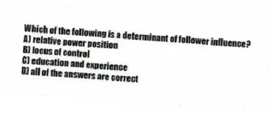 Which of the following is a determinant of follower influence?
A) relative power position
B) locus of control
C) education and experience
D) all of the answers are correct