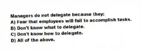 Managers do not delegate because they:
A) Fear that employees will fail to accomplish tasks.
B) Don't know what to delegate.
C) Don't know how to delegate.
D) All of the above.