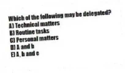 Which of the following may be delegated?
A) Technical matters
B) Routine tasks
C) Personal matters
D) A and b
E) A, b and c