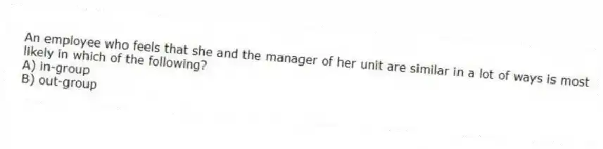 An employee who feels that she and the manager of her unit are similar in a lot of ways is most likely in which of the following?
A) in-group
B) out-group