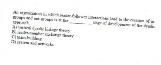 An organization in which leader-follower interactions lead to the creation of in-groups and out-groups is at the __________ stage of development of the dyadic approach.
A) vertical dyadic linkage theory
B) leader-member exchange theory
C) team-building
D) system and networks