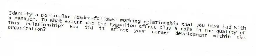 Identify a particular leader-follower working relationship that you have had with a manager. To what extent did the Pygmalion effect play a role in the quality of this relationship? How did it affect your career development within the organization?