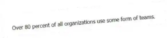 Over 80 percent of all organizations use some form of teams.