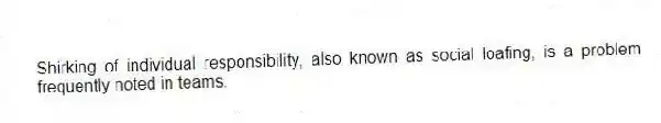 Shirking of individual responsibility, also known as social loafing, is a problem frequently noted in teams.