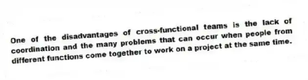 One of the disadvantages of cross-functional teams is the lack of coordination and the many problems that can occur when people from different functions come together to work on a project at the same time.