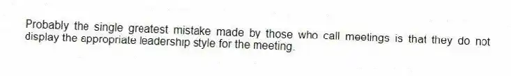 Probably the single greatest mistake made by those who call meetings is that they do not display the appropriate leadership style for the meeting.
