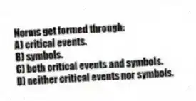Norms get formed through:
A) critical events.
B) symbols.
C) both critical events and symbols.
D) neither critical events nor symbols.