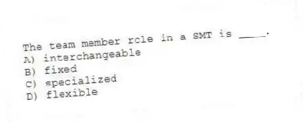 The team member role in a SMT is ____.
A) interchangeable
B) fixed
C) specialized
D) flexible